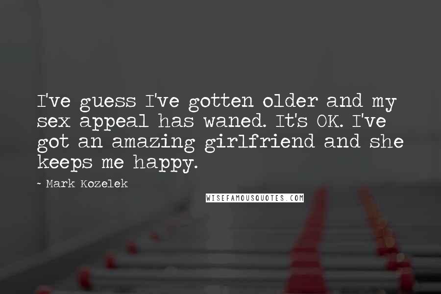 Mark Kozelek Quotes: I've guess I've gotten older and my sex appeal has waned. It's OK. I've got an amazing girlfriend and she keeps me happy.