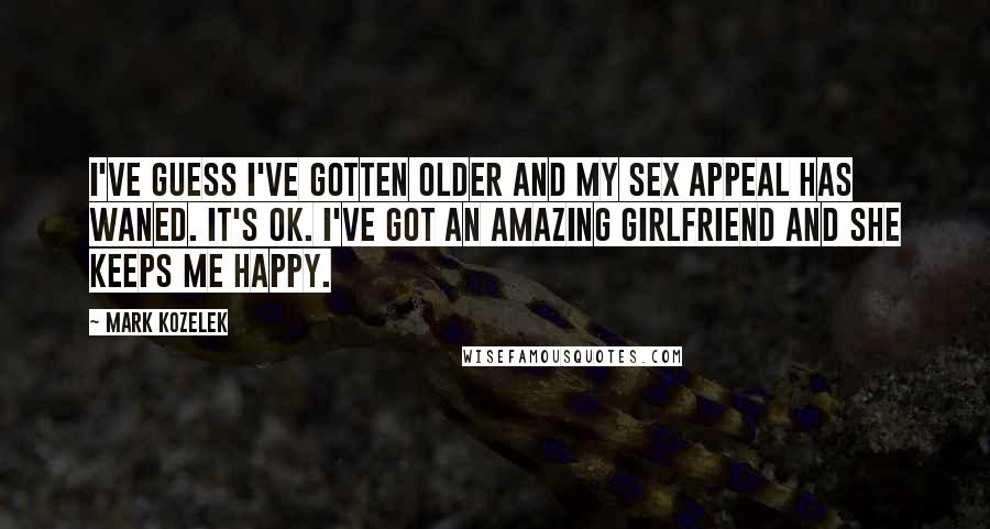 Mark Kozelek Quotes: I've guess I've gotten older and my sex appeal has waned. It's OK. I've got an amazing girlfriend and she keeps me happy.