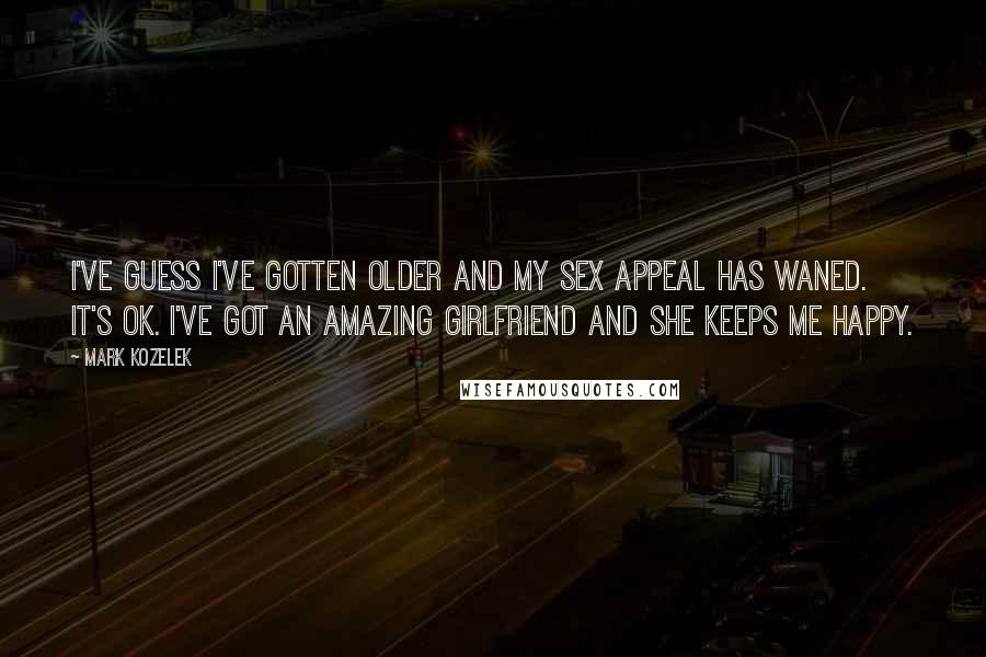 Mark Kozelek Quotes: I've guess I've gotten older and my sex appeal has waned. It's OK. I've got an amazing girlfriend and she keeps me happy.