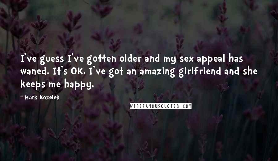 Mark Kozelek Quotes: I've guess I've gotten older and my sex appeal has waned. It's OK. I've got an amazing girlfriend and she keeps me happy.