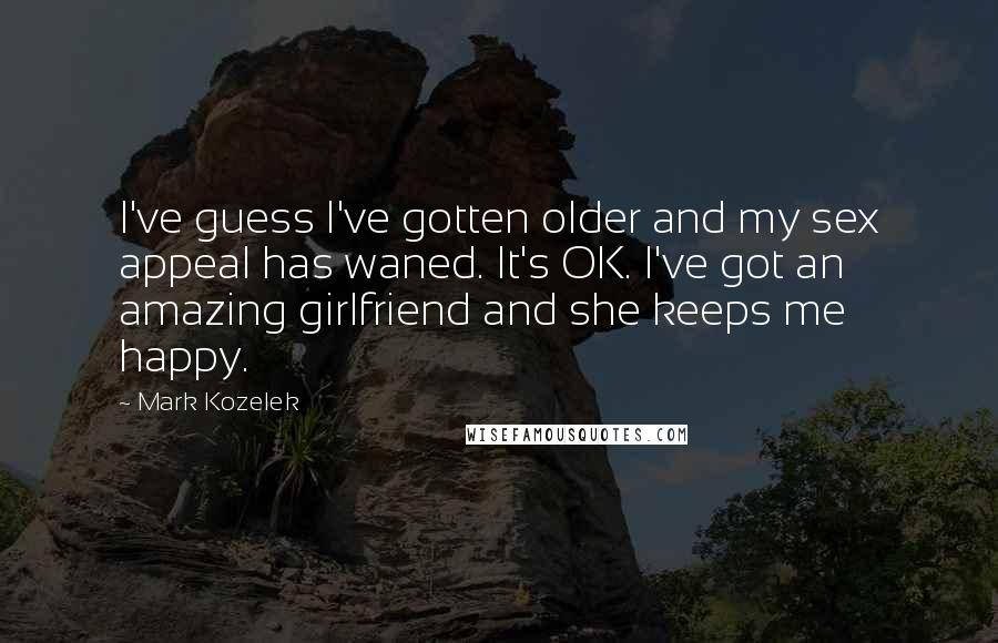 Mark Kozelek Quotes: I've guess I've gotten older and my sex appeal has waned. It's OK. I've got an amazing girlfriend and she keeps me happy.