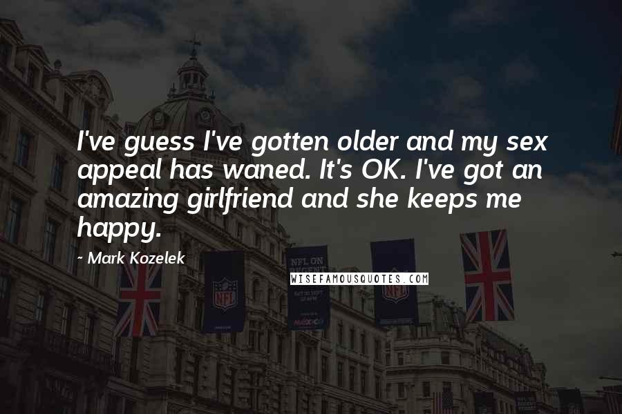 Mark Kozelek Quotes: I've guess I've gotten older and my sex appeal has waned. It's OK. I've got an amazing girlfriend and she keeps me happy.