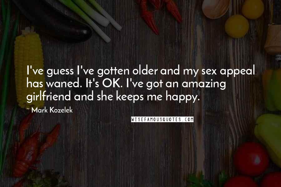 Mark Kozelek Quotes: I've guess I've gotten older and my sex appeal has waned. It's OK. I've got an amazing girlfriend and she keeps me happy.