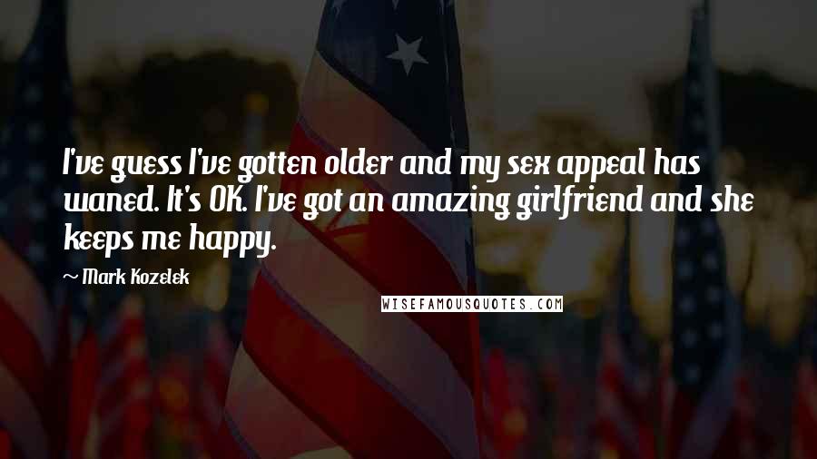 Mark Kozelek Quotes: I've guess I've gotten older and my sex appeal has waned. It's OK. I've got an amazing girlfriend and she keeps me happy.