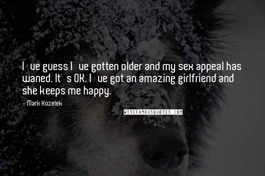 Mark Kozelek Quotes: I've guess I've gotten older and my sex appeal has waned. It's OK. I've got an amazing girlfriend and she keeps me happy.