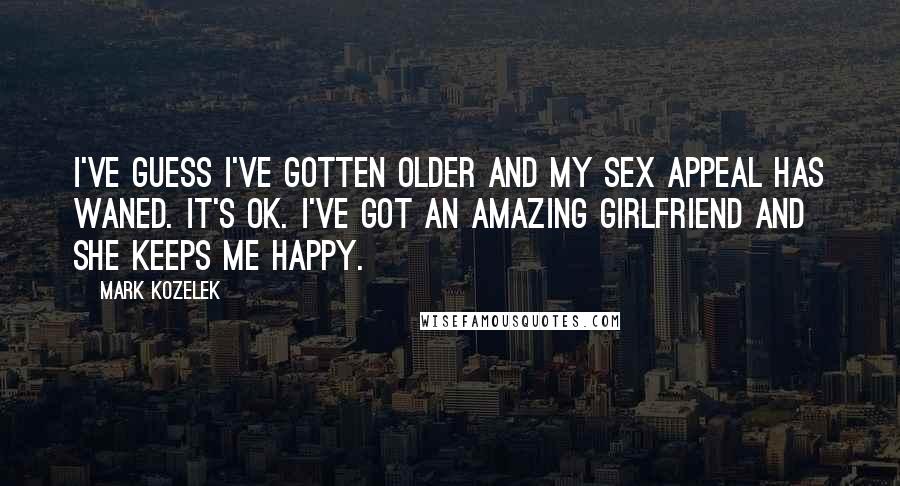 Mark Kozelek Quotes: I've guess I've gotten older and my sex appeal has waned. It's OK. I've got an amazing girlfriend and she keeps me happy.