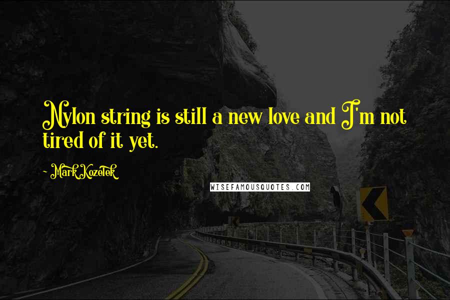 Mark Kozelek Quotes: Nylon string is still a new love and I'm not tired of it yet.