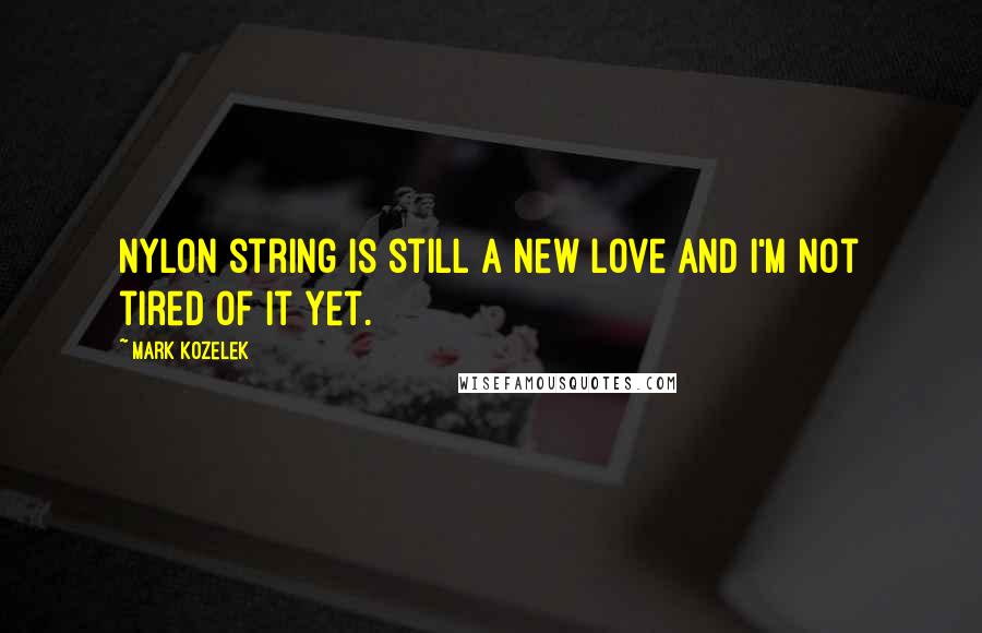 Mark Kozelek Quotes: Nylon string is still a new love and I'm not tired of it yet.