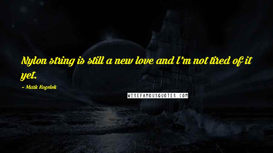 Mark Kozelek Quotes: Nylon string is still a new love and I'm not tired of it yet.