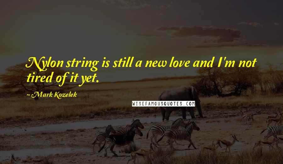 Mark Kozelek Quotes: Nylon string is still a new love and I'm not tired of it yet.