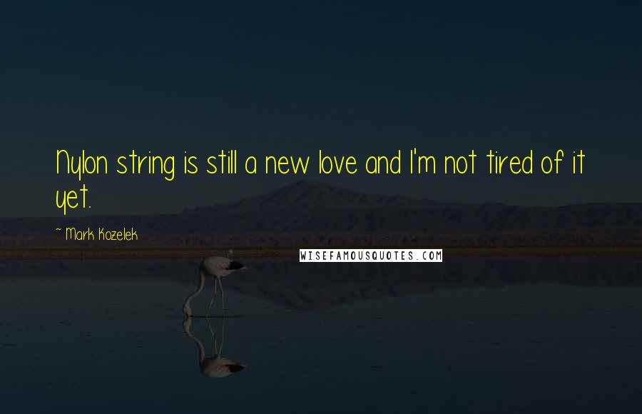 Mark Kozelek Quotes: Nylon string is still a new love and I'm not tired of it yet.