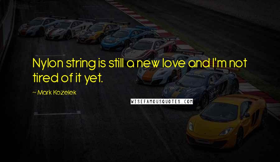 Mark Kozelek Quotes: Nylon string is still a new love and I'm not tired of it yet.