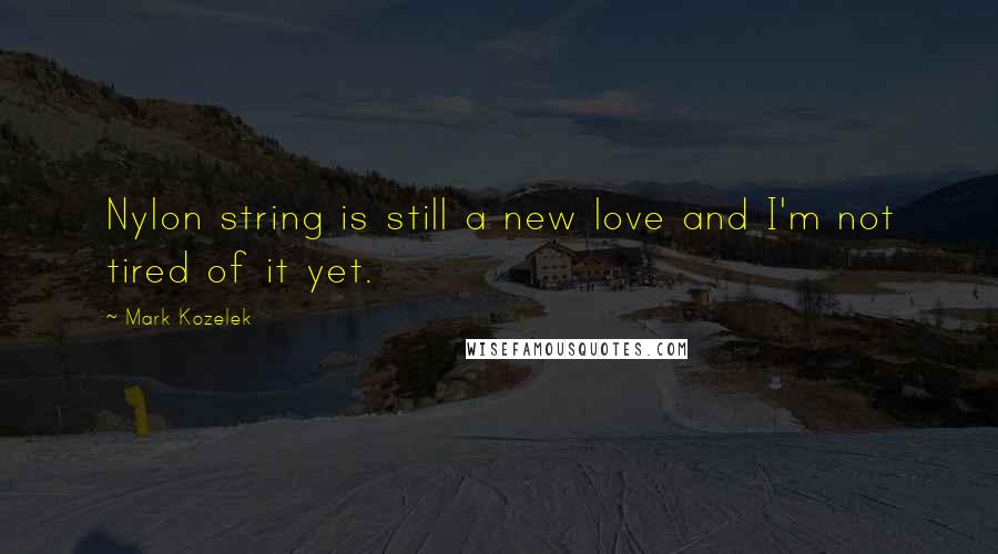 Mark Kozelek Quotes: Nylon string is still a new love and I'm not tired of it yet.