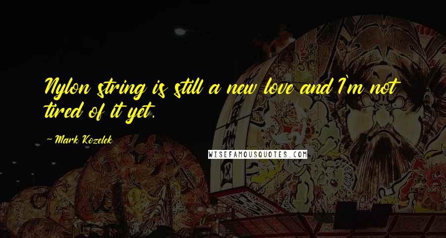 Mark Kozelek Quotes: Nylon string is still a new love and I'm not tired of it yet.