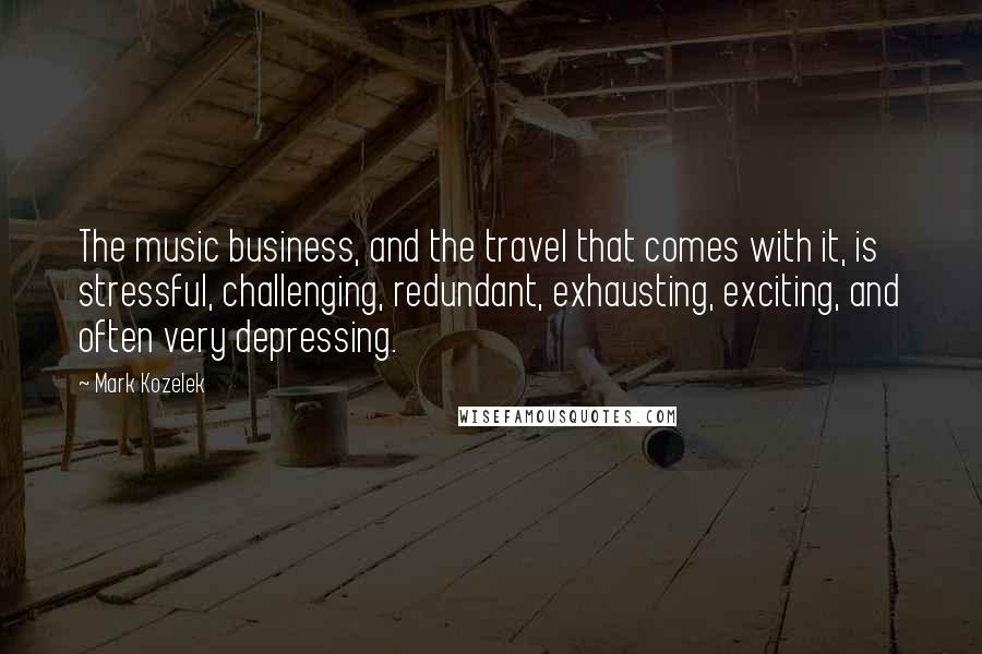 Mark Kozelek Quotes: The music business, and the travel that comes with it, is stressful, challenging, redundant, exhausting, exciting, and often very depressing.