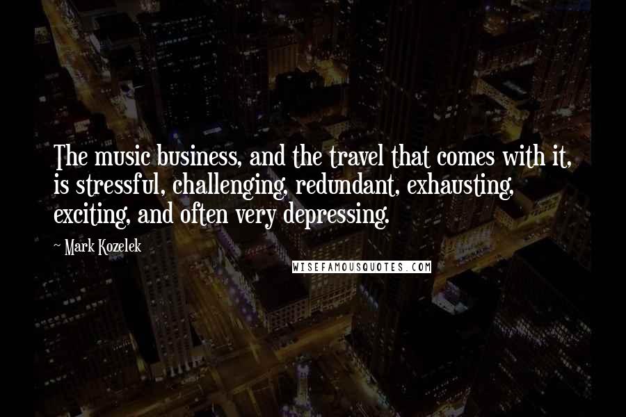 Mark Kozelek Quotes: The music business, and the travel that comes with it, is stressful, challenging, redundant, exhausting, exciting, and often very depressing.