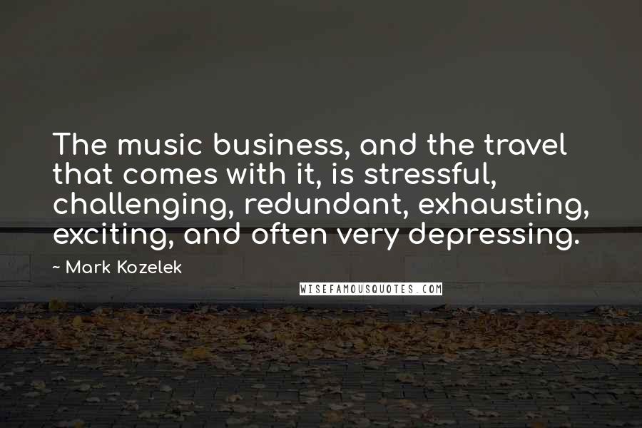 Mark Kozelek Quotes: The music business, and the travel that comes with it, is stressful, challenging, redundant, exhausting, exciting, and often very depressing.