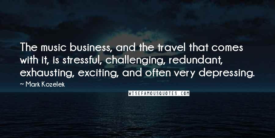 Mark Kozelek Quotes: The music business, and the travel that comes with it, is stressful, challenging, redundant, exhausting, exciting, and often very depressing.