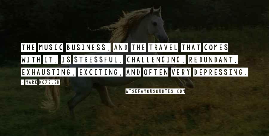 Mark Kozelek Quotes: The music business, and the travel that comes with it, is stressful, challenging, redundant, exhausting, exciting, and often very depressing.