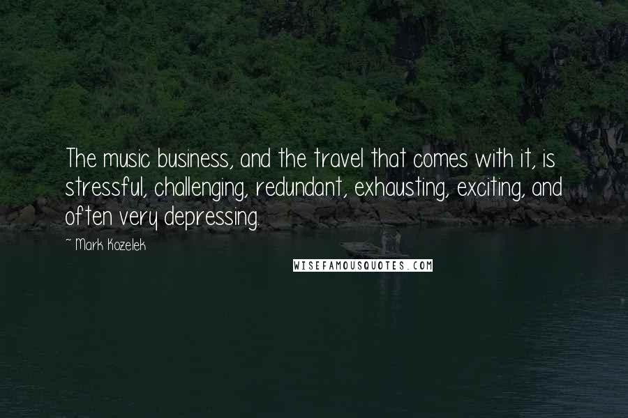 Mark Kozelek Quotes: The music business, and the travel that comes with it, is stressful, challenging, redundant, exhausting, exciting, and often very depressing.