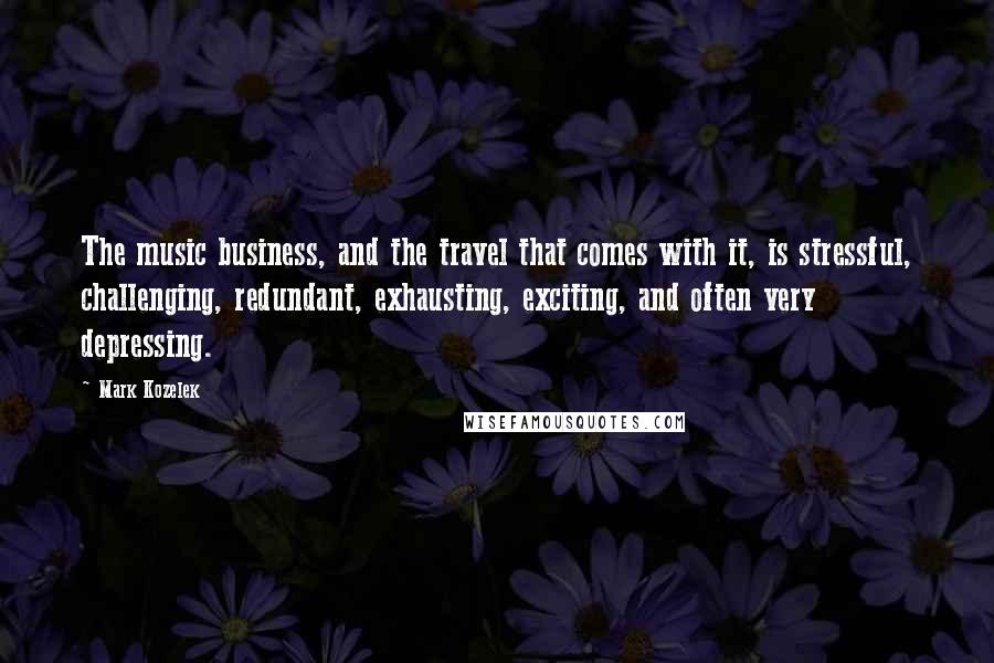 Mark Kozelek Quotes: The music business, and the travel that comes with it, is stressful, challenging, redundant, exhausting, exciting, and often very depressing.