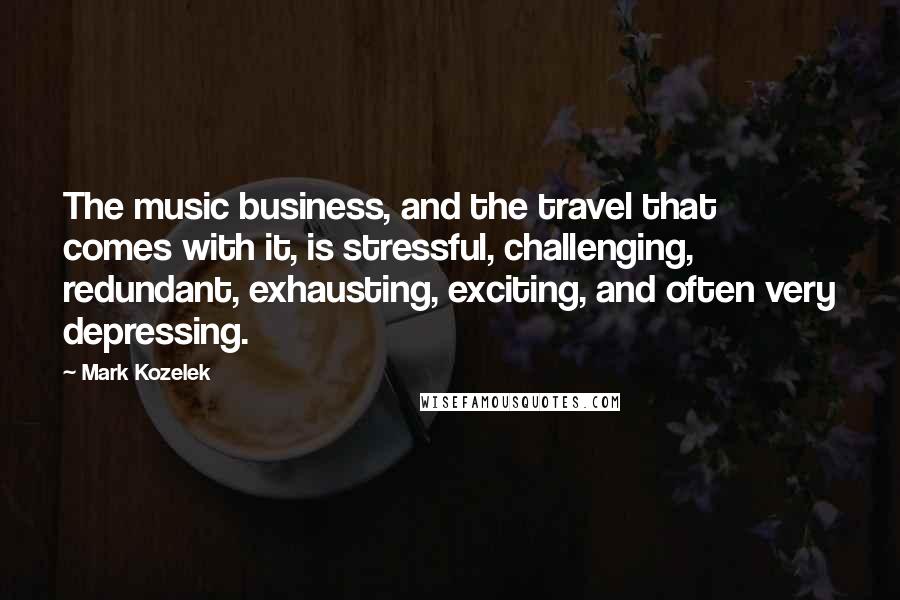 Mark Kozelek Quotes: The music business, and the travel that comes with it, is stressful, challenging, redundant, exhausting, exciting, and often very depressing.