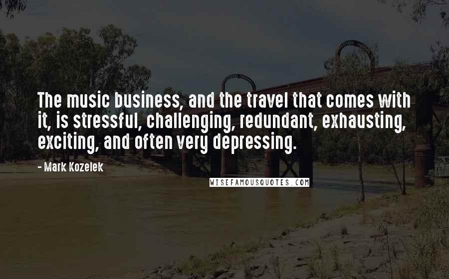 Mark Kozelek Quotes: The music business, and the travel that comes with it, is stressful, challenging, redundant, exhausting, exciting, and often very depressing.