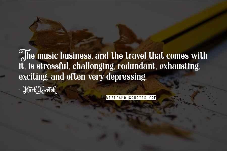 Mark Kozelek Quotes: The music business, and the travel that comes with it, is stressful, challenging, redundant, exhausting, exciting, and often very depressing.