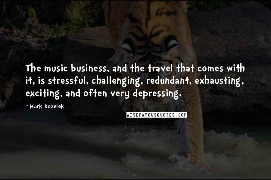 Mark Kozelek Quotes: The music business, and the travel that comes with it, is stressful, challenging, redundant, exhausting, exciting, and often very depressing.