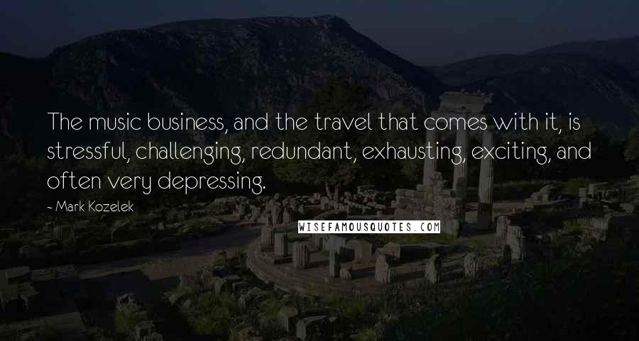 Mark Kozelek Quotes: The music business, and the travel that comes with it, is stressful, challenging, redundant, exhausting, exciting, and often very depressing.