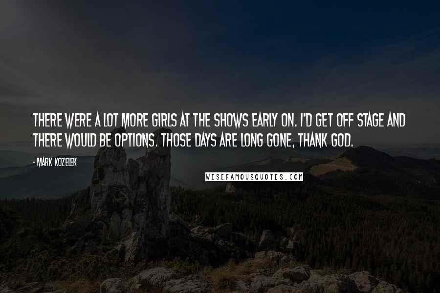 Mark Kozelek Quotes: There were a lot more girls at the shows early on. I'd get off stage and there would be options. Those days are long gone, thank god.