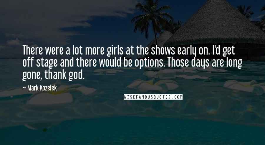 Mark Kozelek Quotes: There were a lot more girls at the shows early on. I'd get off stage and there would be options. Those days are long gone, thank god.