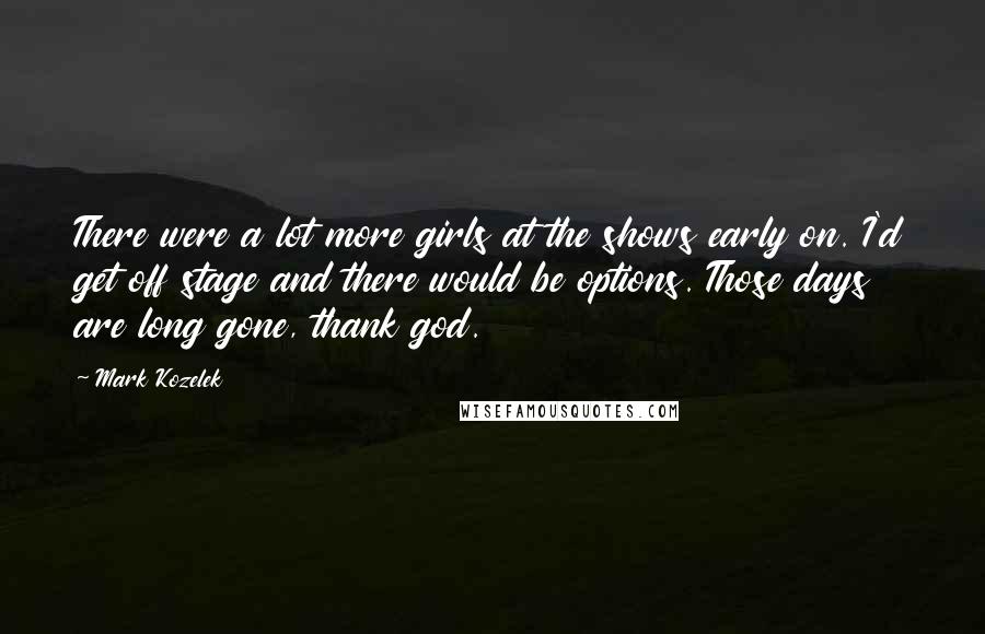 Mark Kozelek Quotes: There were a lot more girls at the shows early on. I'd get off stage and there would be options. Those days are long gone, thank god.