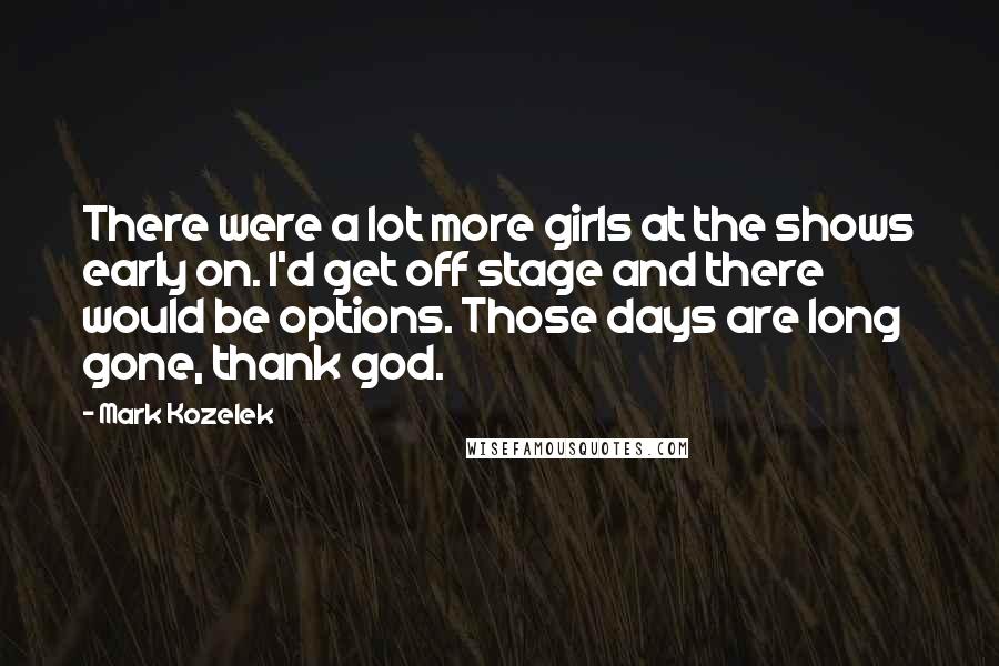 Mark Kozelek Quotes: There were a lot more girls at the shows early on. I'd get off stage and there would be options. Those days are long gone, thank god.