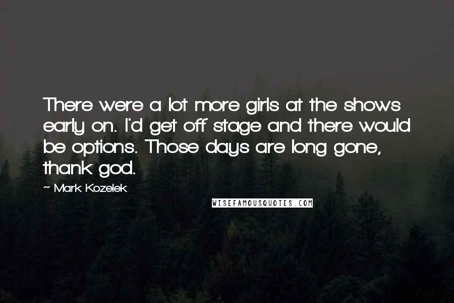 Mark Kozelek Quotes: There were a lot more girls at the shows early on. I'd get off stage and there would be options. Those days are long gone, thank god.