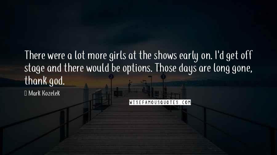 Mark Kozelek Quotes: There were a lot more girls at the shows early on. I'd get off stage and there would be options. Those days are long gone, thank god.