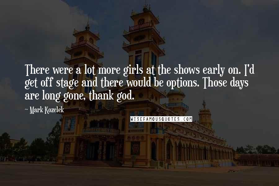 Mark Kozelek Quotes: There were a lot more girls at the shows early on. I'd get off stage and there would be options. Those days are long gone, thank god.