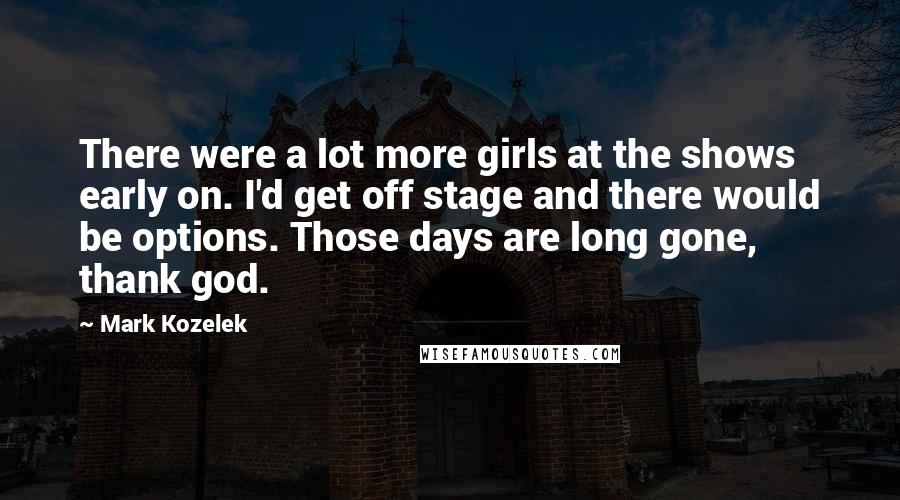 Mark Kozelek Quotes: There were a lot more girls at the shows early on. I'd get off stage and there would be options. Those days are long gone, thank god.