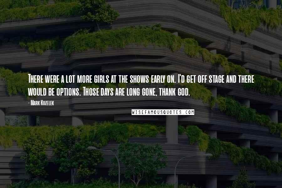 Mark Kozelek Quotes: There were a lot more girls at the shows early on. I'd get off stage and there would be options. Those days are long gone, thank god.