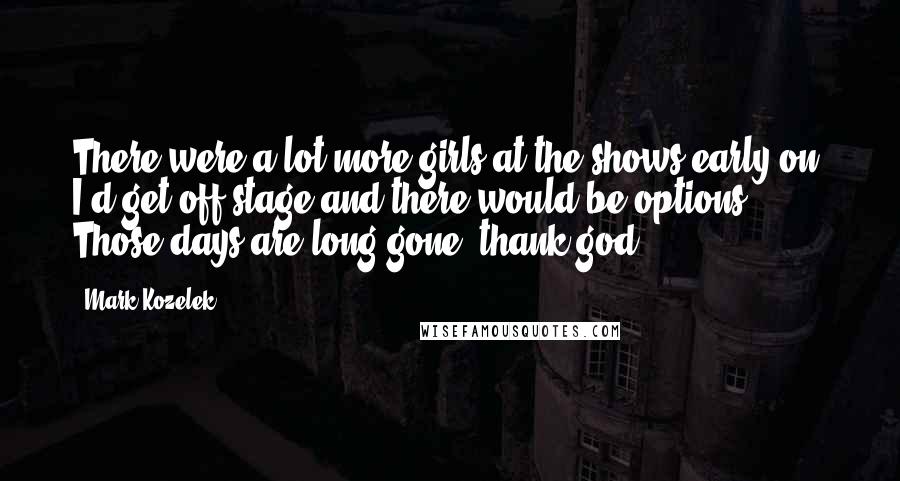 Mark Kozelek Quotes: There were a lot more girls at the shows early on. I'd get off stage and there would be options. Those days are long gone, thank god.