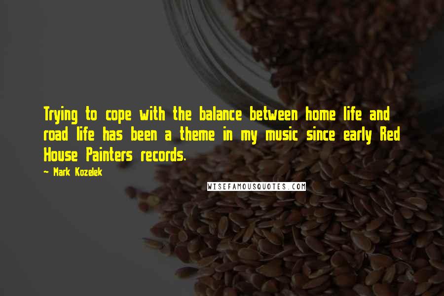 Mark Kozelek Quotes: Trying to cope with the balance between home life and road life has been a theme in my music since early Red House Painters records.