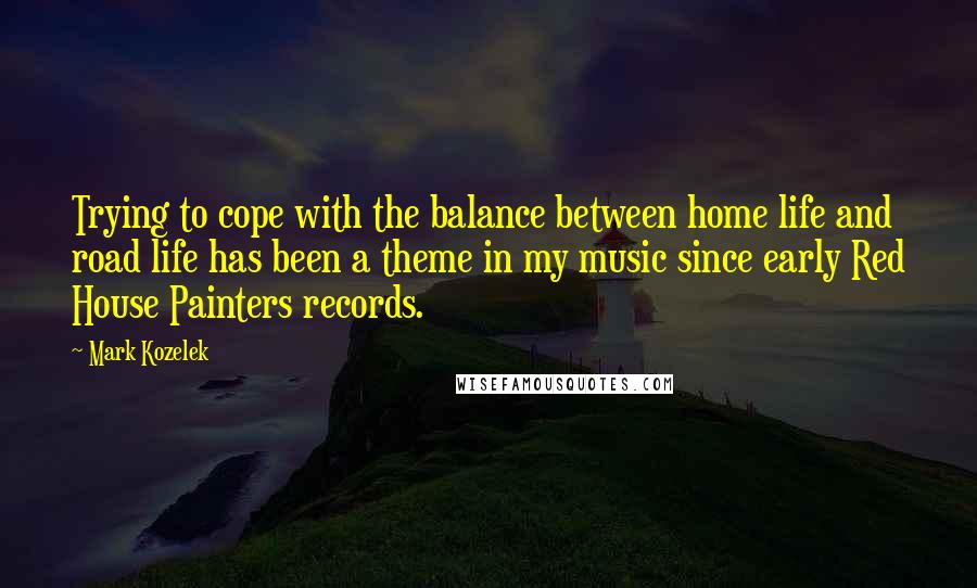 Mark Kozelek Quotes: Trying to cope with the balance between home life and road life has been a theme in my music since early Red House Painters records.