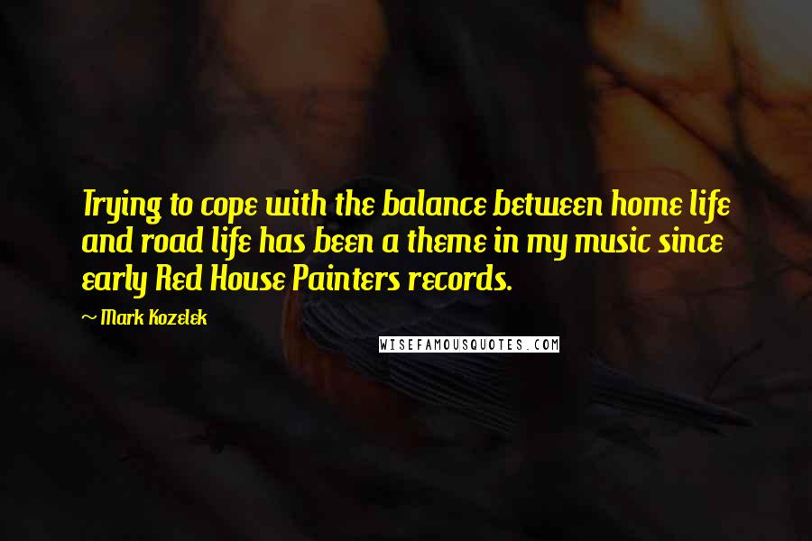 Mark Kozelek Quotes: Trying to cope with the balance between home life and road life has been a theme in my music since early Red House Painters records.