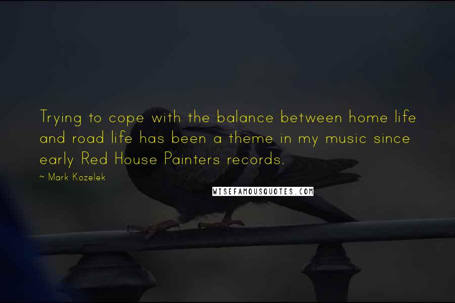 Mark Kozelek Quotes: Trying to cope with the balance between home life and road life has been a theme in my music since early Red House Painters records.