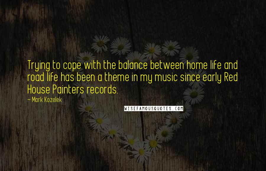 Mark Kozelek Quotes: Trying to cope with the balance between home life and road life has been a theme in my music since early Red House Painters records.