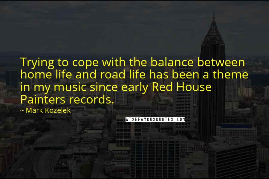 Mark Kozelek Quotes: Trying to cope with the balance between home life and road life has been a theme in my music since early Red House Painters records.