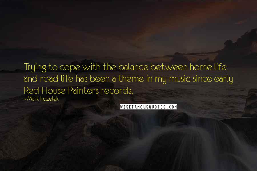 Mark Kozelek Quotes: Trying to cope with the balance between home life and road life has been a theme in my music since early Red House Painters records.