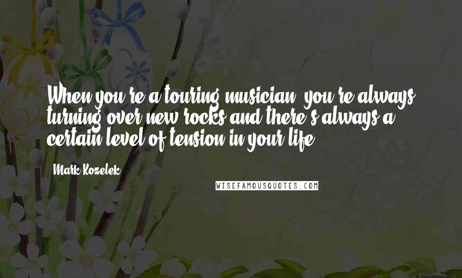 Mark Kozelek Quotes: When you're a touring musician, you're always turning over new rocks and there's always a certain level of tension in your life.