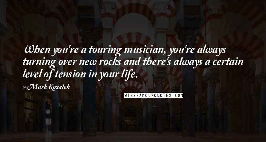 Mark Kozelek Quotes: When you're a touring musician, you're always turning over new rocks and there's always a certain level of tension in your life.