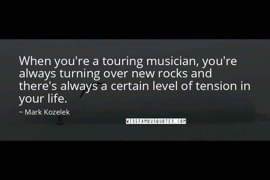 Mark Kozelek Quotes: When you're a touring musician, you're always turning over new rocks and there's always a certain level of tension in your life.